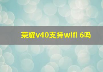 荣耀v40支持wifi 6吗